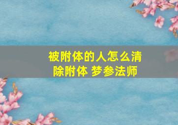 被附体的人怎么清除附体 梦参法师